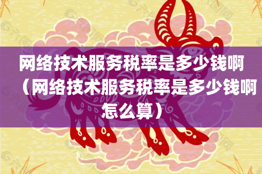 网络技术服务税率是多少钱啊（网络技术服务税率是多少钱啊怎么算）