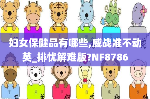 妇女保健品有哪些,威战准不动英_排忧解难版?NF8786