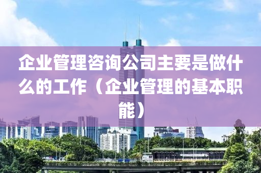 企业管理咨询公司主要是做什么的工作（企业管理的基本职能）