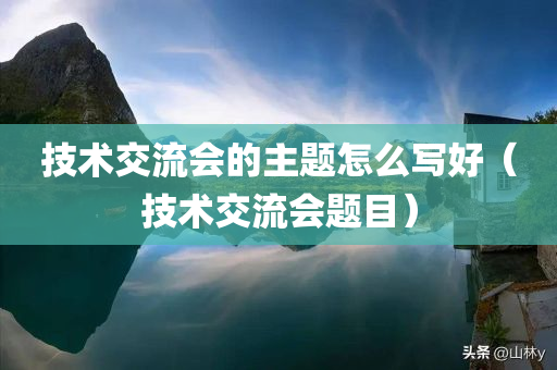 技术交流会的主题怎么写好（技术交流会题目）