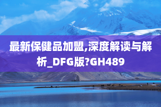 最新保健品加盟,深度解读与解析_DFG版?GH489