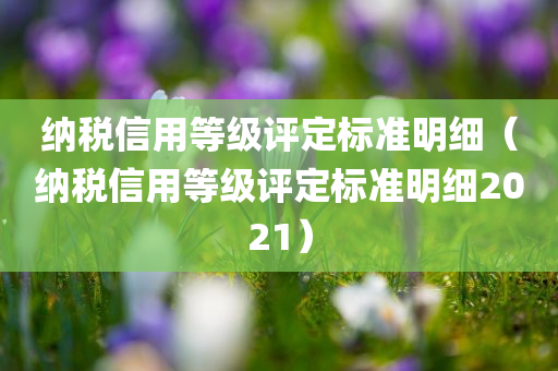 纳税信用等级评定标准明细（纳税信用等级评定标准明细2021）