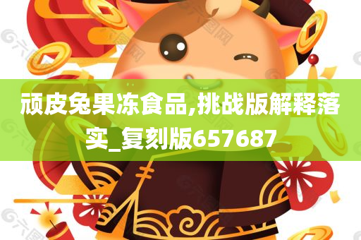 顽皮兔果冻食品,挑战版解释落实_复刻版657687