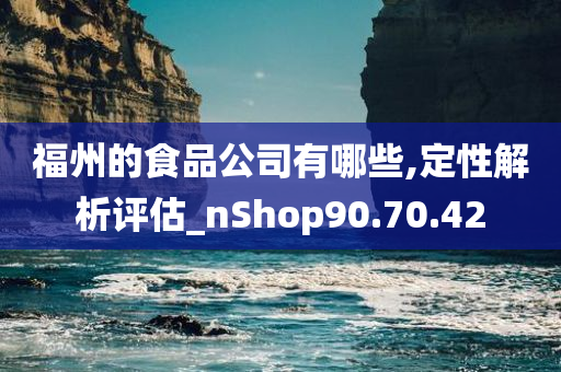 福州的食品公司有哪些,定性解析评估_nShop90.70.42