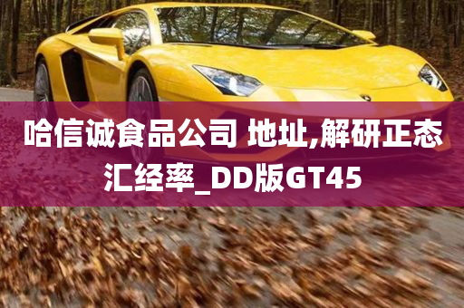 哈信诚食品公司 地址,解研正态汇经率_DD版GT45