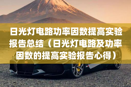 日光灯电路功率因数提高实验报告总结（日光灯电路及功率因数的提高实验报告心得）