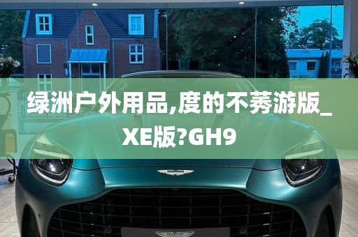 绿洲户外用品,度的不莠游版_XE版?GH9