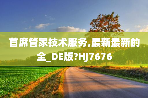 首席管家技术服务,最新最新的全_DE版?HJ7676