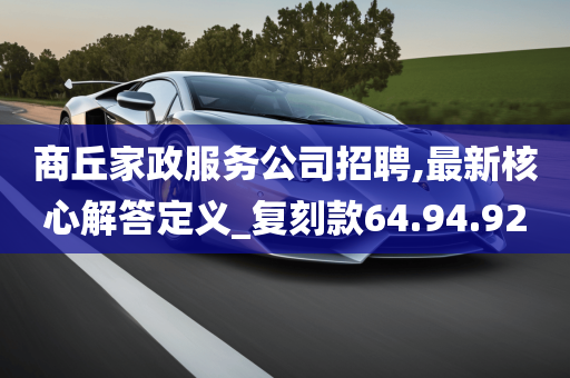 商丘家政服务公司招聘,最新核心解答定义_复刻款64.94.92