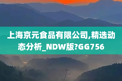 上海京元食品有限公司,精选动态分析_NDW版?GG756