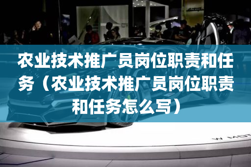 农业技术推广员岗位职责和任务（农业技术推广员岗位职责和任务怎么写）