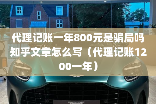 代理记账一年800元是骗局吗知乎文章怎么写（代理记账1200一年）