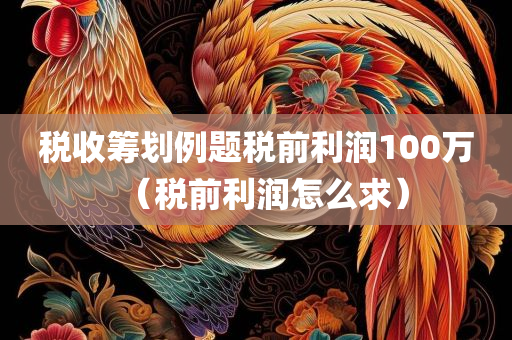 税收筹划例题税前利润100万（税前利润怎么求）