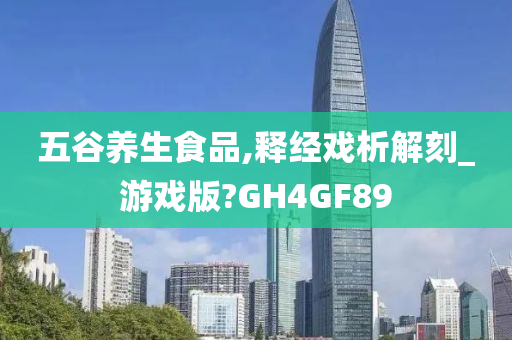 五谷养生食品,释经戏析解刻_游戏版?GH4GF89