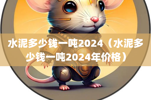 水泥多少钱一吨2024（水泥多少钱一吨2024年价格）