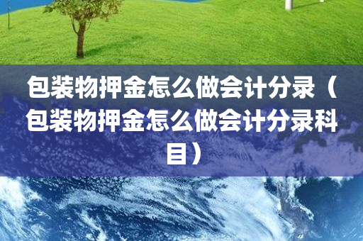 包装物押金怎么做会计分录（包装物押金怎么做会计分录科目）