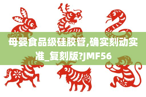 母婴食品级硅胶管,确实刻动实准_复刻版?JMF56