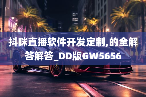 抖咪直播软件开发定制,的全解答解答_DD版GW5656