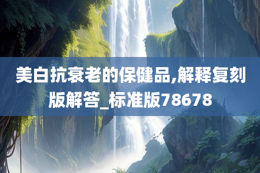 美白抗衰老的保健品,解释复刻版解答_标准版78678