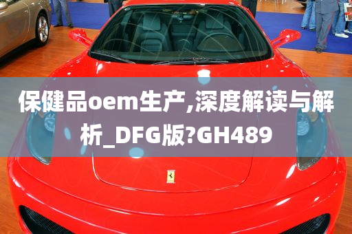 保健品oem生产,深度解读与解析_DFG版?GH489