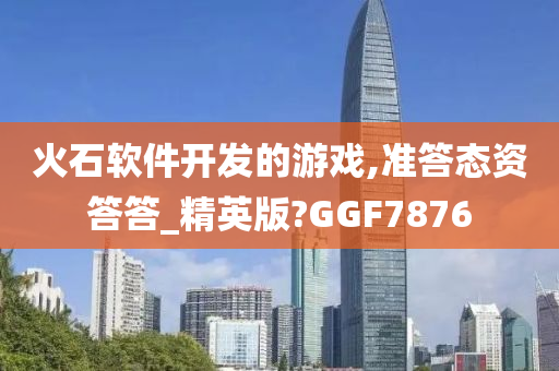 火石软件开发的游戏,准答态资答答_精英版?GGF7876