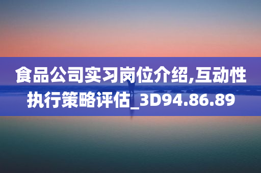 食品公司实习岗位介绍,互动性执行策略评估_3D94.86.89