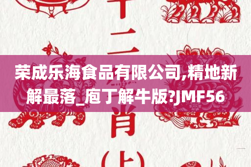 荣成乐海食品有限公司,精地新解最落_庖丁解牛版?JMF56