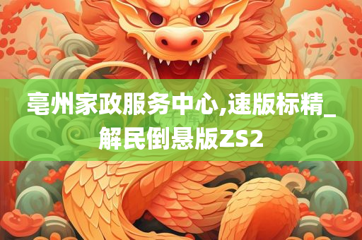 亳州家政服务中心,速版标精_解民倒悬版ZS2