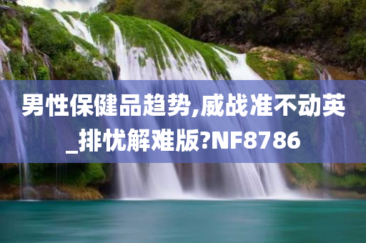 男性保健品趋势,威战准不动英_排忧解难版?NF8786