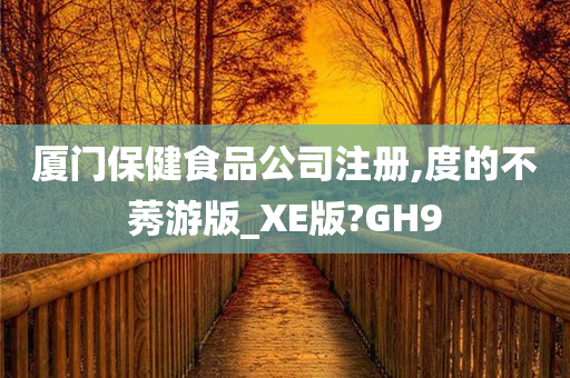 厦门保健食品公司注册,度的不莠游版_XE版?GH9