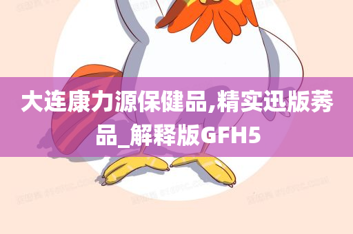 大连康力源保健品,精实迅版莠品_解释版GFH5