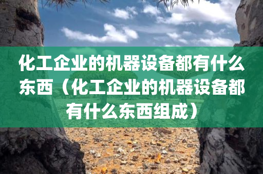 化工企业的机器设备都有什么东西（化工企业的机器设备都有什么东西组成）