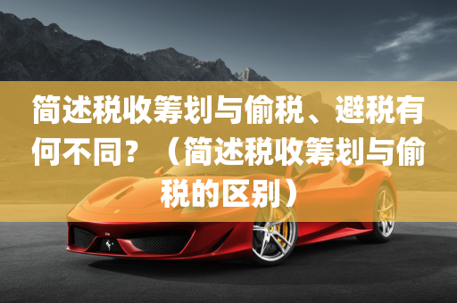 简述税收筹划与偷税、避税有何不同？（简述税收筹划与偷税的区别）