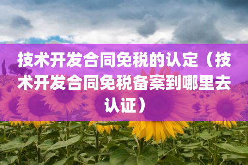 技术开发合同免税的认定（技术开发合同免税备案到哪里去认证）