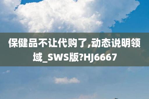 保健品不让代购了,动态说明领域_SWS版?HJ6667