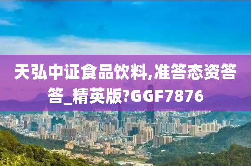 天弘中证食品饮料,准答态资答答_精英版?GGF7876