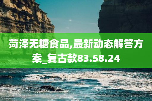 菏泽无糖食品,最新动态解答方案_复古款83.58.24