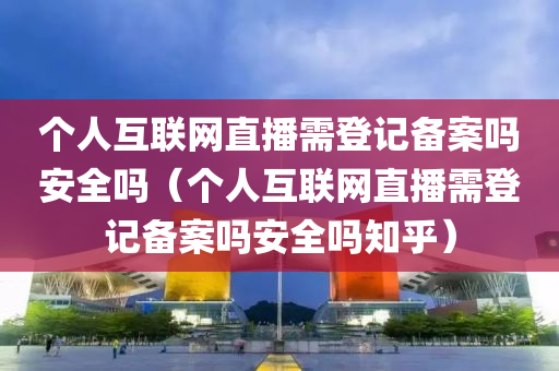 个人互联网直播需登记备案吗安全吗（个人互联网直播需登记备案吗安全吗知乎）