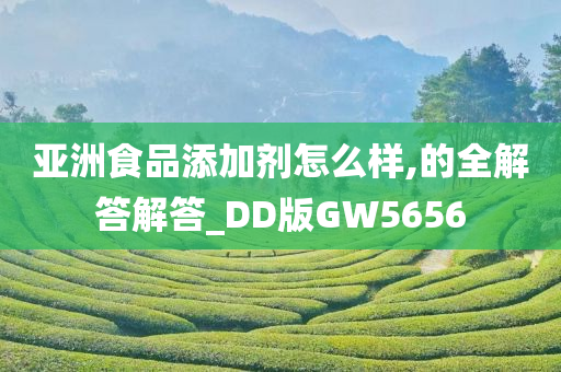 亚洲食品添加剂怎么样,的全解答解答_DD版GW5656