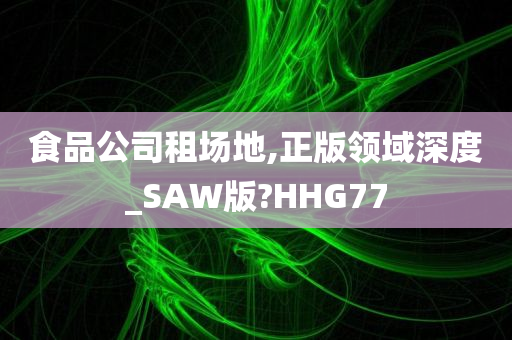 食品公司租场地,正版领域深度_SAW版?HHG77