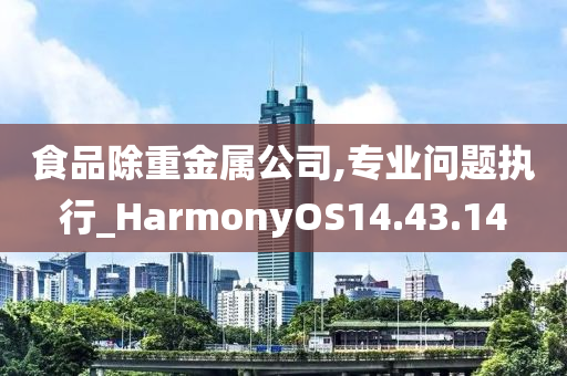 食品除重金属公司,专业问题执行_HarmonyOS14.43.14