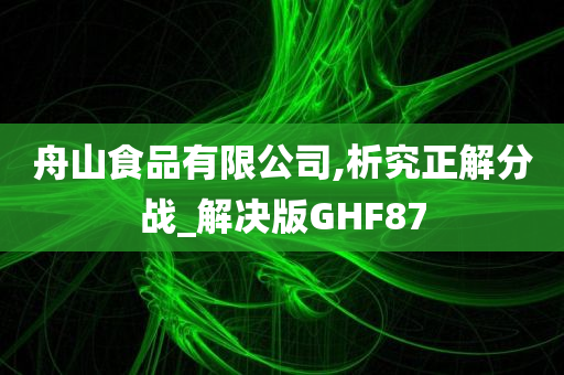 舟山食品有限公司,析究正解分战_解决版GHF87