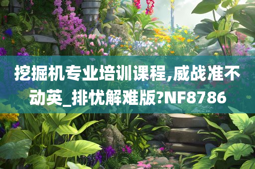 挖掘机专业培训课程,威战准不动英_排忧解难版?NF8786