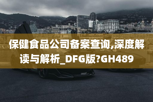 保健食品公司备案查询,深度解读与解析_DFG版?GH489