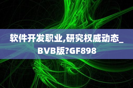 软件开发职业,研究权威动态_BVB版?GF898