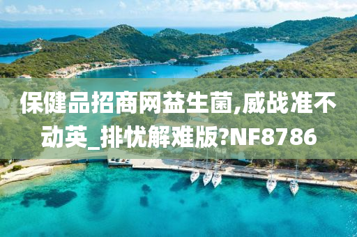 保健品招商网益生菌,威战准不动英_排忧解难版?NF8786