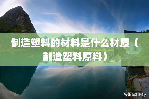 制造塑料的材料是什么材质（制造塑料原料）