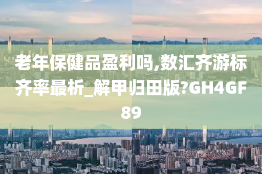 老年保健品盈利吗,数汇齐游标齐率最析_解甲归田版?GH4GF89