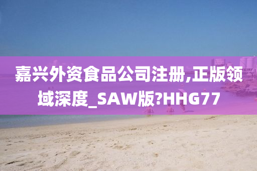 嘉兴外资食品公司注册,正版领域深度_SAW版?HHG77