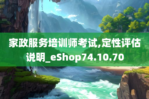 家政服务培训师考试,定性评估说明_eShop74.10.70